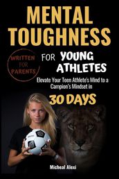 Mental Toughness For Young Athletes: The Ultimate Parent s Guide. Elevate Your Teen Athlete s Mind to a Champion Mindset in 30 Days