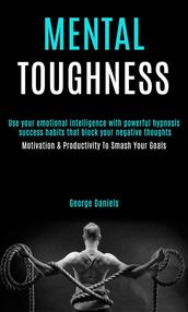Mental Toughness: Use Your Emotional Intelligence With Powerful Hypnosis Success Habits That Block Your Negative Thoughts (Motivation & Productivity to Smash Your Goals)
