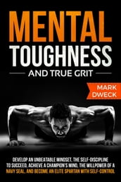 Mental Toughness and True Grit: Develop an Unbeatable Mindset, the Self-Discipline to Succeed, Achieve a Champion s Mind, the Willpower of a Navy Seal, and Become an Elite Spartan with Self-Control