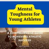 Mental Toughness for Young Athletes: A Comprehensive Guide to Achieving Athletic Success: