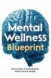 Mental Wellness Blueprint: Building A Stronger, Healthier Mind