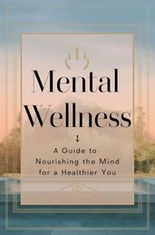Mental Wellness: A Guide To Nourishing The Mind For A Healthier You
