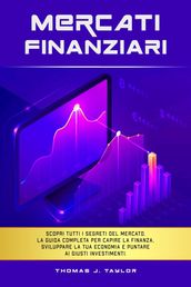 Mercati Finanziari: Scopri Tutti i Segreti del Mercato. La guida Completa per Capire la Finanza, Sviluppare la tua Economia e Puntare ai Giusti Investimenti.