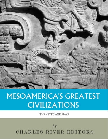 Mesoamerica's Greatest Civilizations: The History and Culture of the Maya and Aztec - Charles River Editors