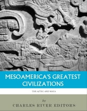 Mesoamerica s Greatest Civilizations: The History and Culture of the Maya and Aztec