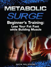 Metabolic Surge Beginner s Training: Lose Your Fat Fast while Building Muscle
