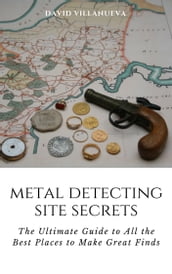 Metal Detecting Site Secrets: The Ultimate Guide to All the Best Places to Make Great Finds
