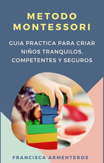 Método Montessori para bebés de 0 a 3 años. Guía práctica y útil para criar niños tranquilos, competentes y seguros - Francisca Armenteros