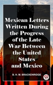 Mexican Letters Written During The Progress Of The Late War Between The United States And Mexico