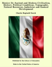 Mexico: Its Ancient and Modern Civilisation, History, Political Conditions, Topography, Natural Resources, Industries and General Development