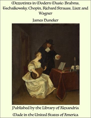 Mezzotints in Modern Music: Brahms, Tschaïkowsky, Chopin, Richard Strauss, Liszt and Wagner - James Huneker