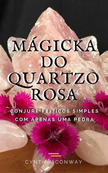 Mágicka do Quartzo Rosa: Conjure Feitiços Simples Com Apenas uma Pedra - Cynthia Conway