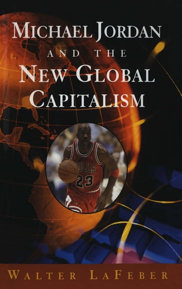 Michael Jordan and the New Global Capitalism (New Edition) - Walter LaFeber