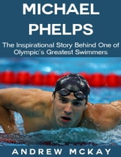 Michael Phelps: The Inspirational Story Behind One of Olympic s Greatest Swimmers