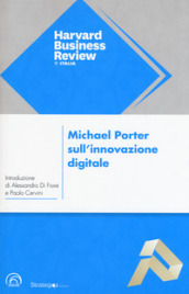Michael Porter sull innovazione digitale. L impatto sulla concorrenza e sui modelli di business delle imprese di ogni tipo e dimensione