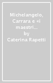 Michelangelo, Carrara e «i maestri di cavar marmi»