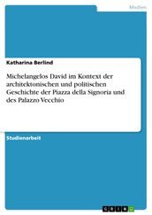 Michelangelos David im Kontext der architektonischen und politischen Geschichte der Piazza della Signoria und des Palazzo Vecchio