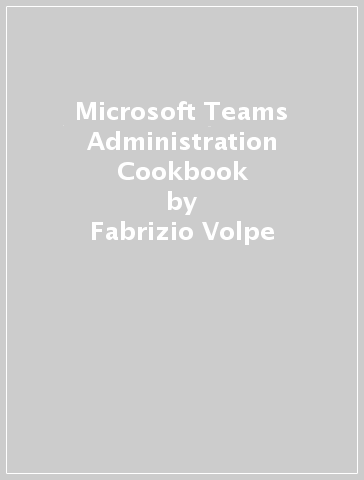 Microsoft Teams Administration Cookbook - Fabrizio Volpe
