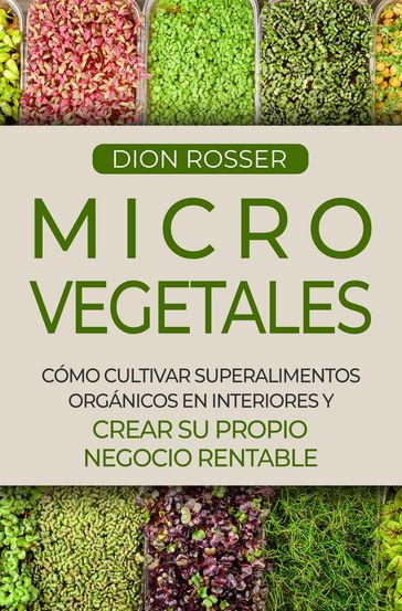 Microvegetales: Cómo cultivar superalimentos orgánicos en interiores y crear su propio negocio rentable - Dion Rosser