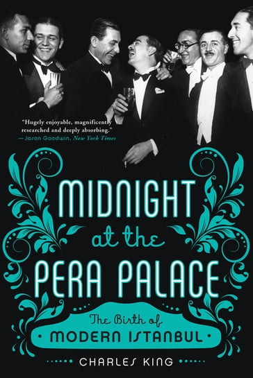 Midnight at the Pera Palace: The Birth of Modern Istanbul - Charles King