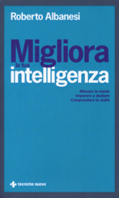 Migliora la tua intelligenza. Allenare la mente. Imparare a studiare. Comprendere la realtà