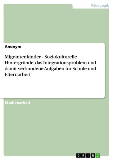 Migrantenkinder - Soziokulturelle Hintergrunde, das Integrationsproblem und damit verbundene Aufgaben fur Schule und Elternarbeit - Anonym