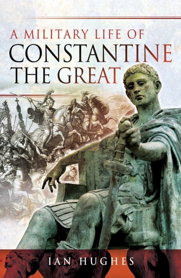 A Military Life of Constantine the Great - Ian Hughes