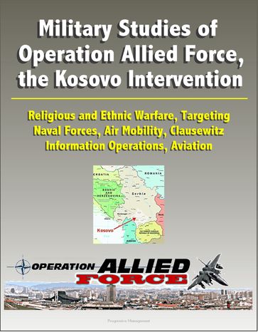 Military Studies of Operation Allied Force, the Kosovo Intervention: Religious and Ethnic Warfare, Targeting, Naval Forces, Air Mobility, Clausewitz, Information Operations, Aviation - Progressive Management