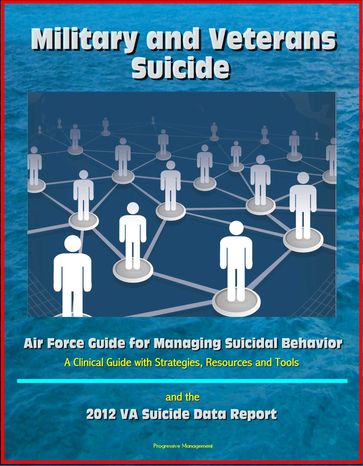 Military and Veterans Suicide: Air Force Guide for Managing Suicidal Behavior, A Clinical Guide with Strategies, Resources and Tools, and the 2012 VA Suicide Data Report - Progressive Management