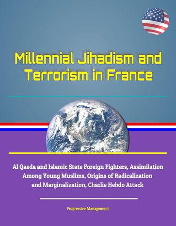 Millennial Jihadism and Terrorism in France: Al Qaeda and Islamic State Foreign Fighters, Assimilation Among Young Muslims, Origins of Radicalization and Marginalization, Charlie Hebdo Attack - Progressive Management