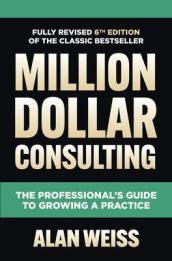 Million Dollar Consulting, Sixth Edition: The Professional s Guide to Growing a Practice