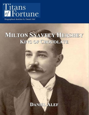 Milton Snavely Hershey: King Of Chocolate - Daniel Alef