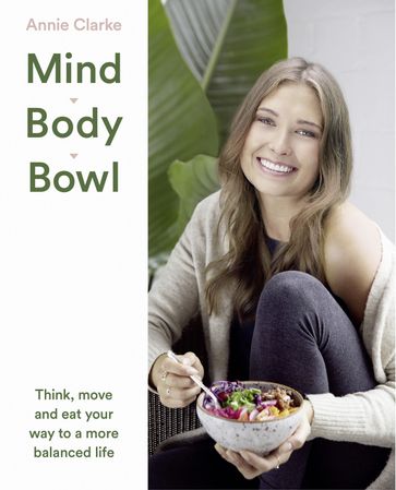 Mind Body Bowl: Think, move and eat your way to a more balanced life - Annie Clarke