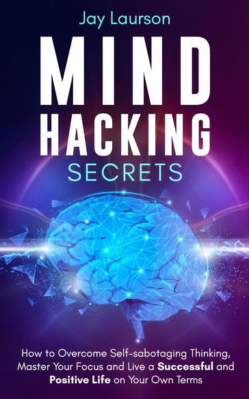 Mind Hacking Secrets: How to Overcome Self-sabotaging Thinking, Master Your Focus and Live a Successful and Positive Life on Your Own Terms - Jay Laurson
