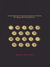 Mind Your Business: A Hollywood Literary Agent s Guide to Your Writing Career