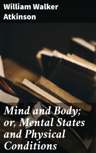Mind and Body; or, Mental States and Physical Conditions - William Walker Atkinson