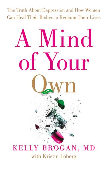 A Mind of Your Own: The Truth About Depression and How Women Can Heal Their Bodies to Reclaim Their Lives - Dr Kelly Brogan