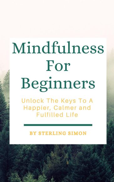 Mindfulness For Beginners - Unlock The Keys To A Happier, Calmer, And Fulfilled Life - Sterling Simon