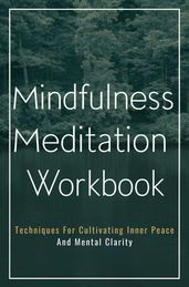 Mindfulness Meditation Workbook: Techniques For Cultivating Inner Peace And Mental Clarity