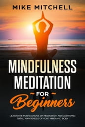 Mindfulness Meditation for Beginners Learn the Foundations of Meditation for Achieving Total Awareness of Your Mind and Body