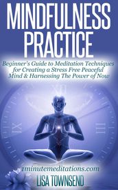 Mindfulness Practice: Beginner s Guide to Meditation Techniques for Creating a Stress Free Peaceful Mind & Harnessing The Power of Now