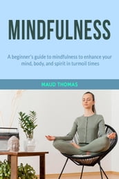 Mindfulness: A beginner s guide to mindfulness to enhance your mind, body, and spirit in turmoil times