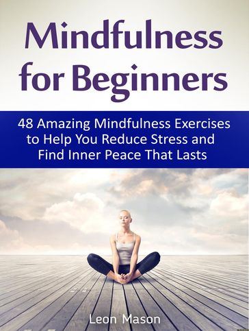 Mindfulness for Beginners: 48 Amazing Mindfulness Exercises to Help You Reduce Stress and Find Inner Peace That Lasts - Leon Mason