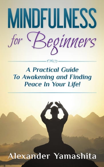 Mindfulness for Beginners: A Practical Guide To Awakening and Finding Peace In Your Life! - Alexander Yamashita