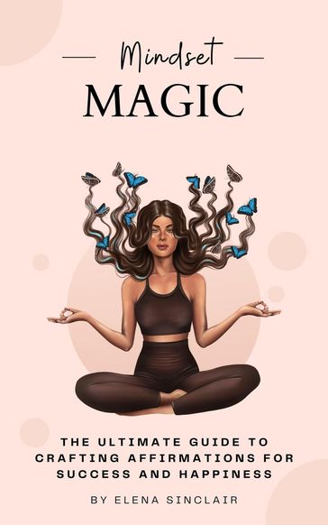 Mindset Magic: The Ultimate Guide to Crafting Affirmations for Success and Happiness - Elena Sinclair