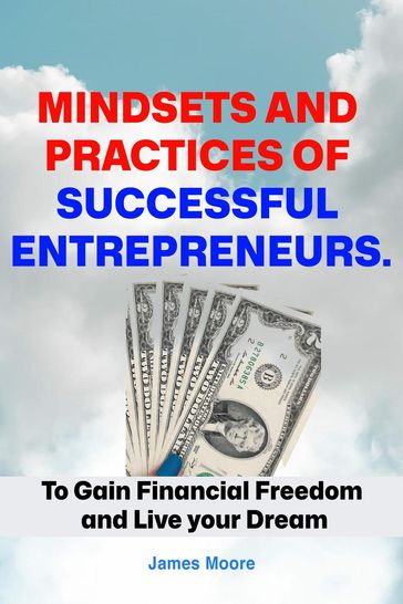 Mindsets and Practices of Successful Entrepreneur: To Gain Financial Freedom and Live your Dream - James Moore