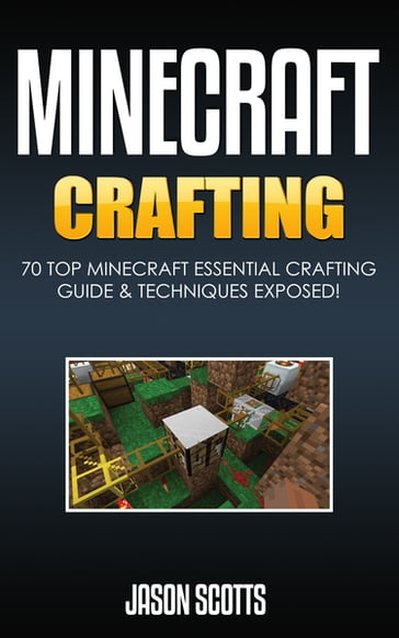 Minecraft Crafting : 70 Top Minecraft Essential Crafting & Techniques Guide Exposed! - Jason Scotts