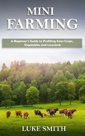 Mini Farming: A Beginner s Guide to Profiting from Crops, Vegetables and Livestock
