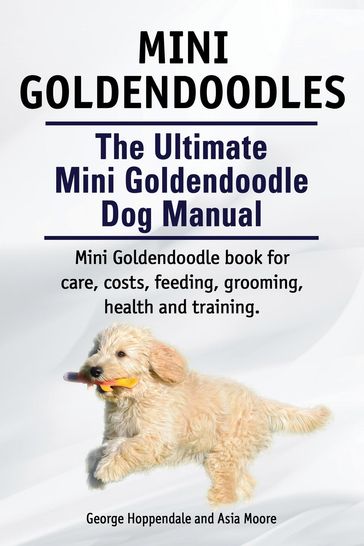 Mini Goldendoodles. The Ultimate Mini Goldendoodle Dog Manual. Miniature Goldendoodle book for care, costs, feeding, grooming, health and training. - Asia Moore - George Hoppendale