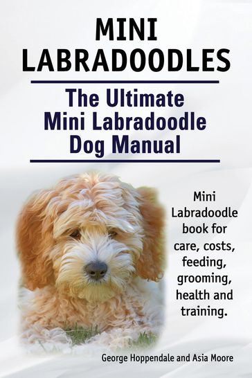 Mini Labradoodles. The Ultimate Mini Labradoodle Dog Manual. Miniature Labradoodle book for care, costs, feeding, grooming, health and training. - Asia Moore - George Hoppendale